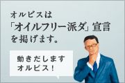 オルビスは「オイルフリー派ダ」宣言を掲げます。 動きだしますオルビス！
