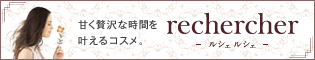 甘く贅沢な時間を 叶えるコスメ。 rechercher －ルシェルシェ－