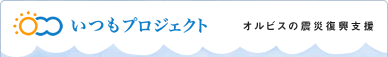 いつもプロジェクト オルビスの震災復興支援