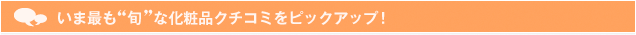 いま最も“旬”な化粧品クチコミをピックアップ！