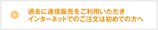 過去に通信販売をご利用いただきインターネットでのご注文は初めての方へ