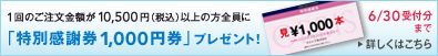 1回のご注文金額が10,500円（税込）以上の方全員に 「特別感謝券1,000円券」プレゼント！ 6/30受付分まで 詳しくはこちら
