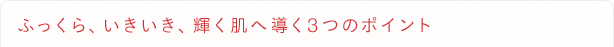 ふっくら、いきいき、輝く肌へ導く3つのポイント