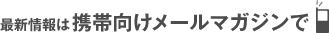 最新情報は携帯向けメールマガジンで
