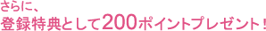 さらに、登録特典として200ポイントプレゼント！