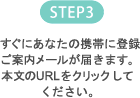 STEP3 すぐにあなたの携帯に登録ご案内メールが届きます。本文のURLをクリックしてください。
