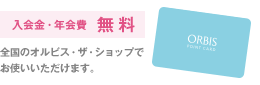 入会金・年会費 無料 全国のオルビス・ザ・ショップでお使いいただけます。