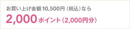 お買い上げ金額10,500円（税込）なら2,000ポイント（2,000円分）
