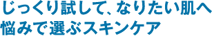 じっくり試して、なりたい肌へ 悩みで選ぶスキンケア