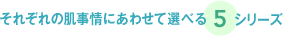 それぞれの肌事情にあわせて選べる5シリーズ