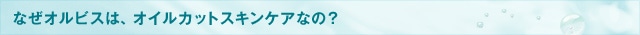 なぜオルビスは、オイルカットスキンケアなの？