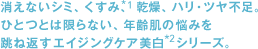 消えないシミ、くすみ*1、乾燥、ハリ・ツヤ不足。ひとつとは限らない、年齢肌の悩みを跳ね返すエイジングケア美白*2シリーズ。