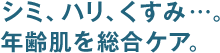 シミ、ハリ、くすみ…。年齢肌を総合ケア。