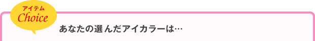 アイテムChoice あなたの選んだアイカラーは…