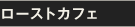 ローストカフェ