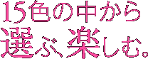 15色の中から選ぶ、楽しむ。