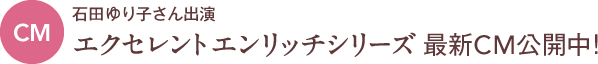 CM 石田ゆり子さん出演 エクセレントエンリッチシリーズ 最新CM公開中！