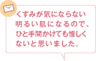 くすみが気にならない明るい肌になるので、ひと手間かけても惜しくないと思いました。