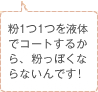 粉1つ1つを液体でコートするから、粉っぽくならないんです！