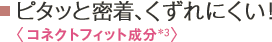 ピタッと密着、くずれにくい！＜コネクトフィット成分＊3＞