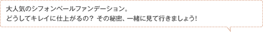大人気のシフォンベールファンデーション。どうしてキレイに仕上がるの？その秘密、一緒に見て行きましょう！