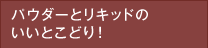 パウダーとリキッドのいいとこどり！
