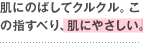 肌にのばしてクルクル。この指すべり、肌にやさしい。