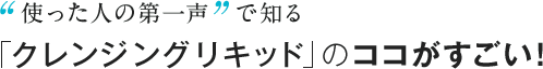 “使った人の第一声”で知る「クレンジングリキッド」のココがすごい！