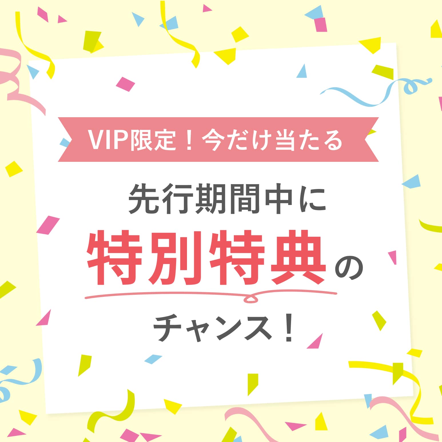 VIP限定！今だけ当たる　先行期間中に特別特典のチャンス！