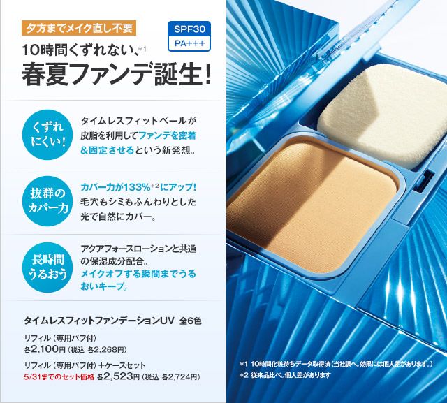 タイムレスフィットファンデーションUV 全6色 
リフィル（専用パフ付）　各2,100円（税込 各2,268円）
リフィル（専用パフ付）＋ケースセット　5/31までのセット価格　各2,523円（税込 各2,724円）