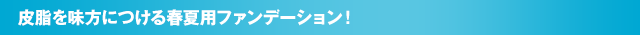 皮脂を味方につける春夏用ファンデーション！