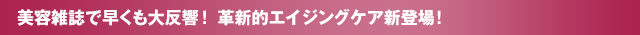 美容雑誌で早くも大反響！革新的エイジングケア新登場！