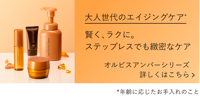大人世代のエイジングケア（*） 賢く、ラクに。ステップレスでも緻密なケア／オルビスアンバーシリーズ 詳しくはこちら *年齢に応じたお手入れのこと