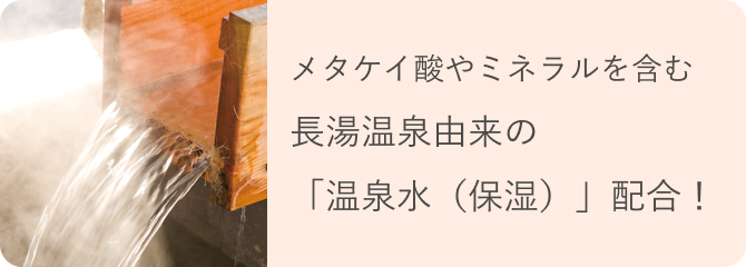 メタケイ酸やミネラルを含む長湯温泉由来の「温泉水（保湿）」配合！