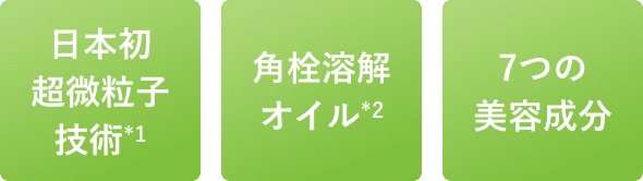 日本初超微粒子技術(*1)、角栓溶解オイル(*2)、7つの美容成分
