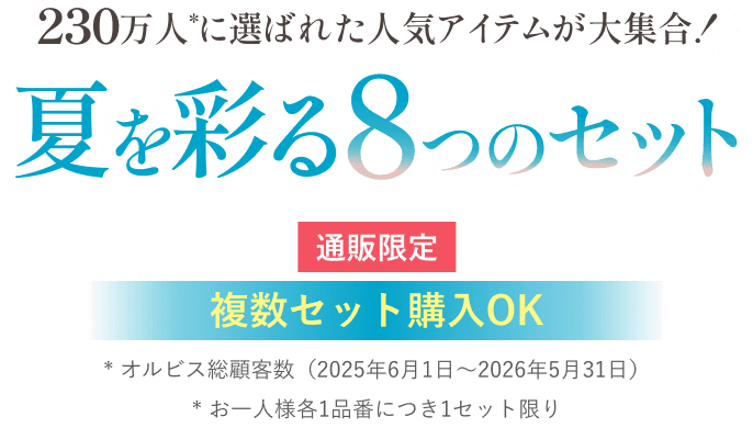 230万(*)に選ばれた人気アイテムが大集合！夏を彩る8つのセット 通販限定 複数セット購入OK *オルビス総顧客数（2025年6月1日〜2026年5月31日） *お一人様各1品番につき1セット限り