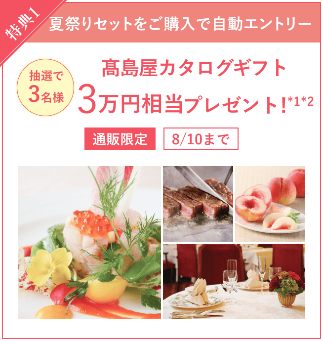 特典1 夏祭りセットをご購入で自動エントリー 抽選で3名様 髙島屋カタログギフト3万円相当プレゼント！(*1 *2) 通販限定 8/10まで