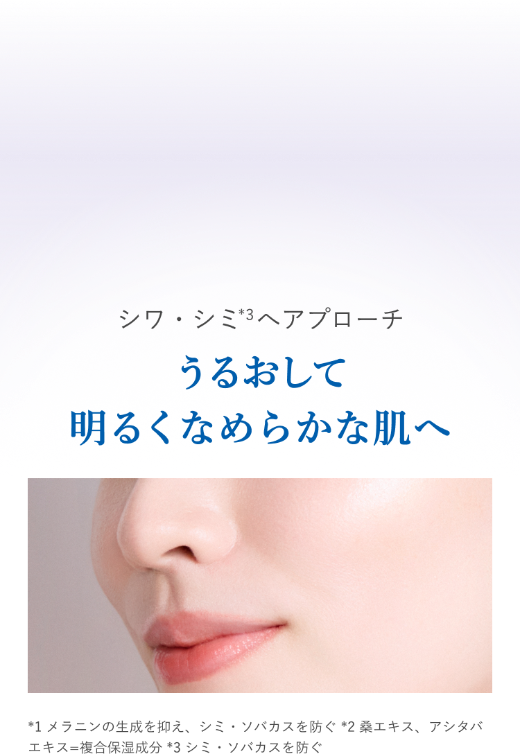 シワ・シミ（*3）へアプローチ うるおして明るくなめらかな肌へ *1 メラニンの生成を抑え、シミ・ソバカスを防ぐ *2 桑エキス、アシタバエキス=複合保湿成分 *3 シミ・ソバカスを防ぐ