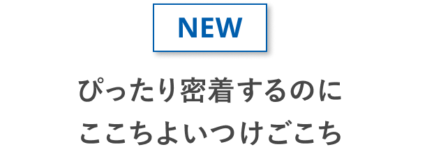NEW ぴったり密着するのに ここちよいつけごこち
