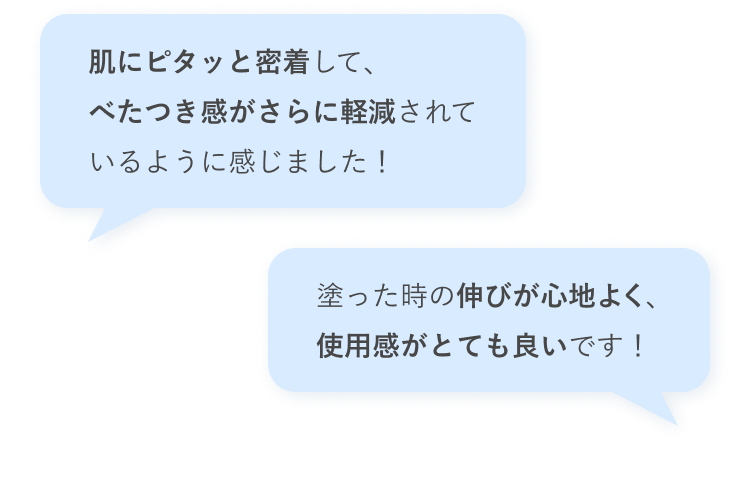 肌にピタッと密着して、べたつき感がさらに軽減されているように感じました！／塗った時の伸びが心地よく、使用感がとても良いです！