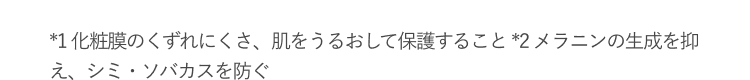 *1 化粧膜のくずれにくさ、肌をうるおして保護すること *2 メラニンの生成を抑え、シミ・ソバカスを防ぐ
