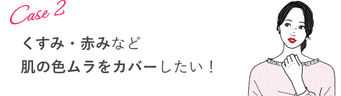 Case 2:くすみ・赤みなど肌の色ムラをカバーしたい!