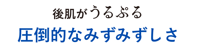 後肌がうるぷる 圧倒的なみずみずしさ