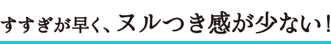 すすぎが早く、ヌルつき感が少ない！
