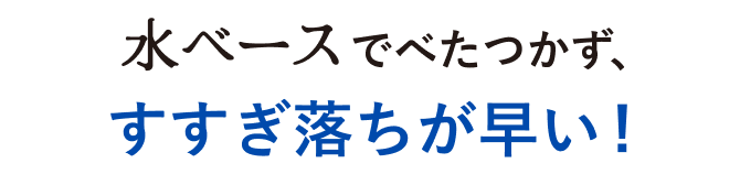水ベースでべたつかず、すすぎ落ちが早い！