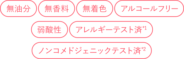 無油分 無香料 無着色 アルコールフリー 弱酸性 アレルギーテスト済*1 ノンコメドジェニックテスト済*2