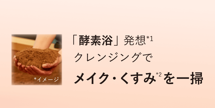 *イメージ 「酵素浴」発想*1 クレンジングでメイク・くすみ*2を一掃