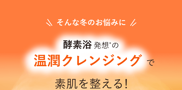 そんな冬のお悩みに 酵素浴発想*の温潤クレンジングで素肌を整える！