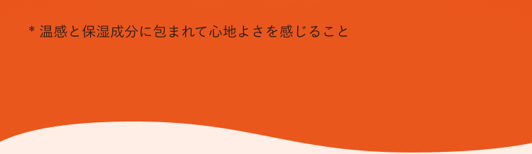 *温感と保湿成分に包まれて心地よさを感じること