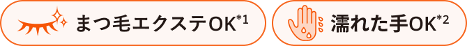 まつ毛エクステOK*1 濡れた手OK*2